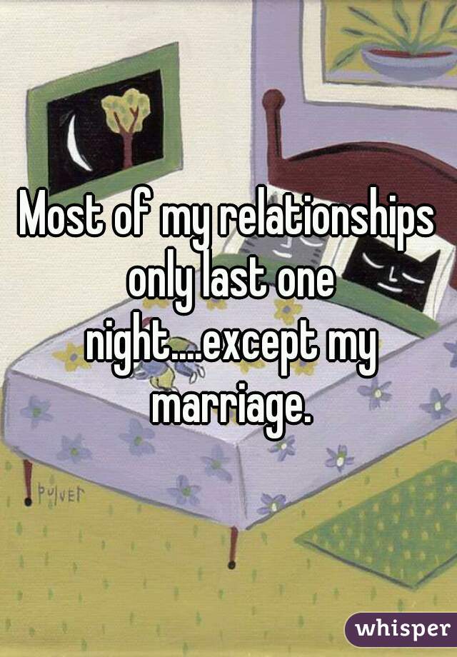 Most of my relationships only last one night....except my marriage.