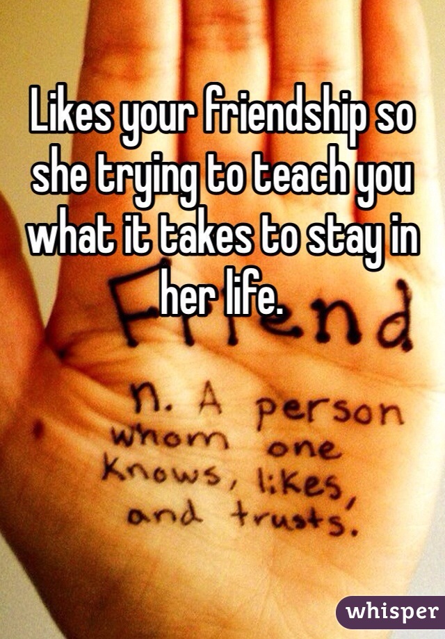 Likes your friendship so she trying to teach you what it takes to stay in her life. 