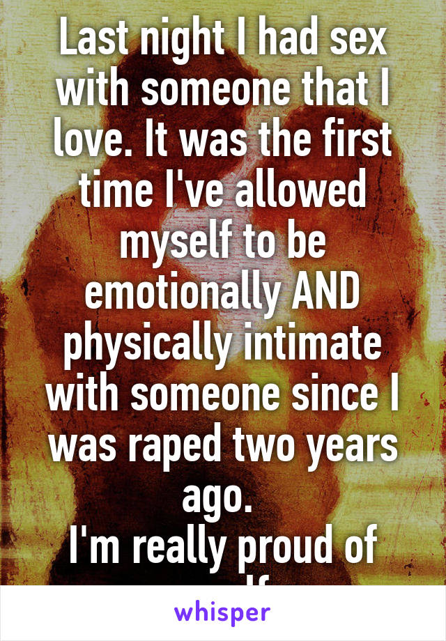 Last night I had sex with someone that I love. It was the first time I've allowed myself to be emotionally AND physically intimate with someone since I was raped two years ago. 
I'm really proud of myself. 