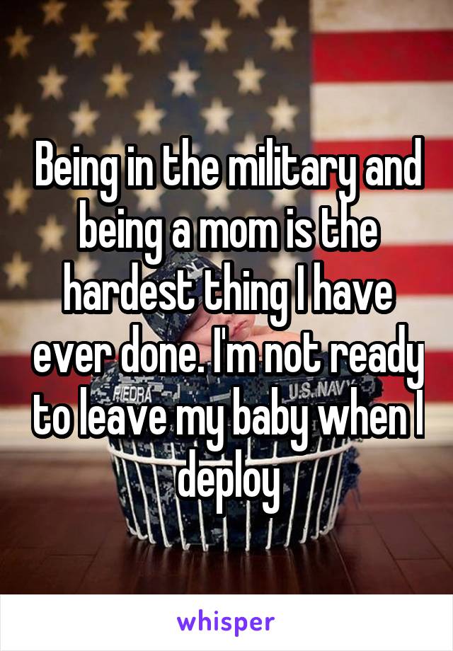 Being in the military and being a mom is the hardest thing I have ever done. I'm not ready to leave my baby when I deploy