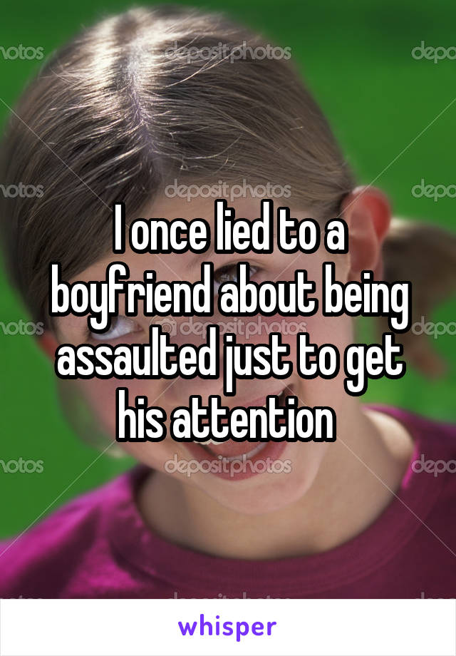 I once lied to a boyfriend about being assaulted just to get his attention 