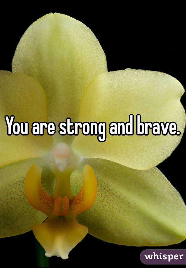 You are strong and brave.
