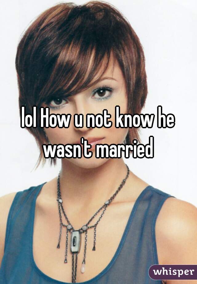 lol How u not know he wasn't married 