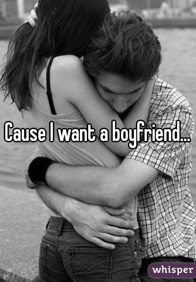 Cause I want a boyfriend...