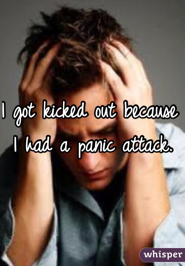 I got kicked out because I had a panic attack. 