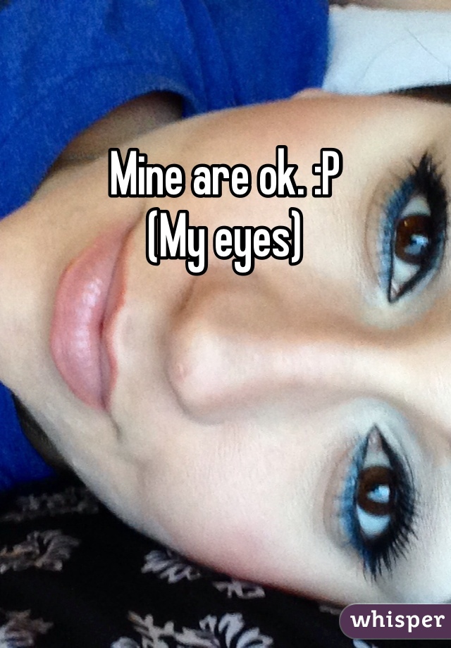 Mine are ok. :P
(My eyes)