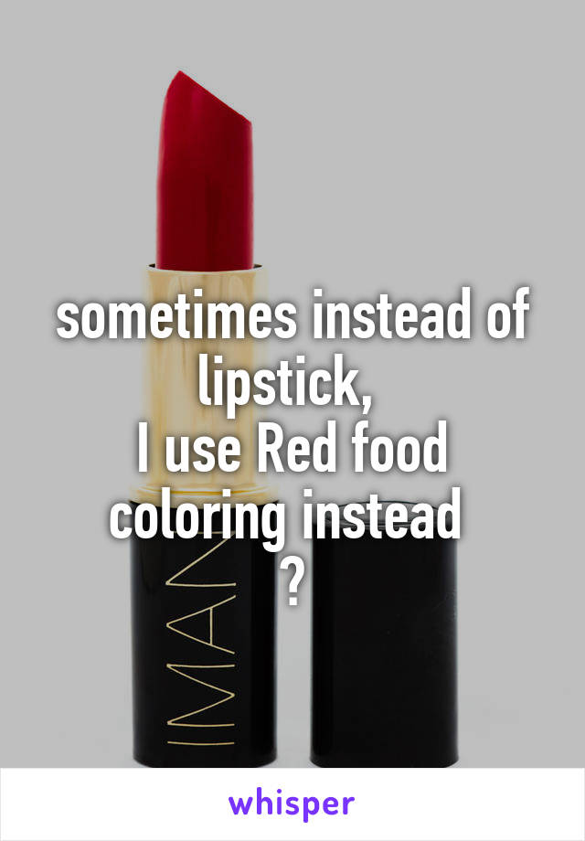 
sometimes instead of lipstick, 
I use Red food coloring instead 
😂