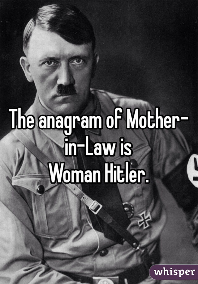 The anagram of Mother-in-Law is
Woman Hitler.