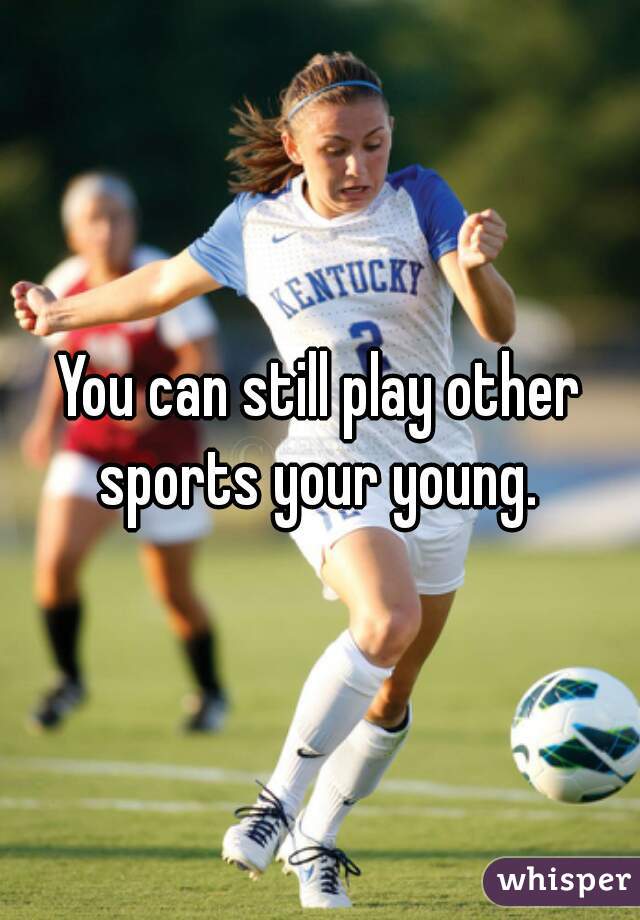 You can still play other sports your young. 