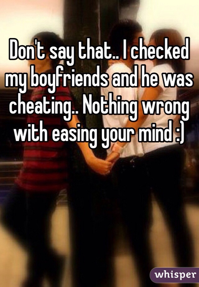 Don't say that.. I checked my boyfriends and he was cheating.. Nothing wrong with easing your mind :)