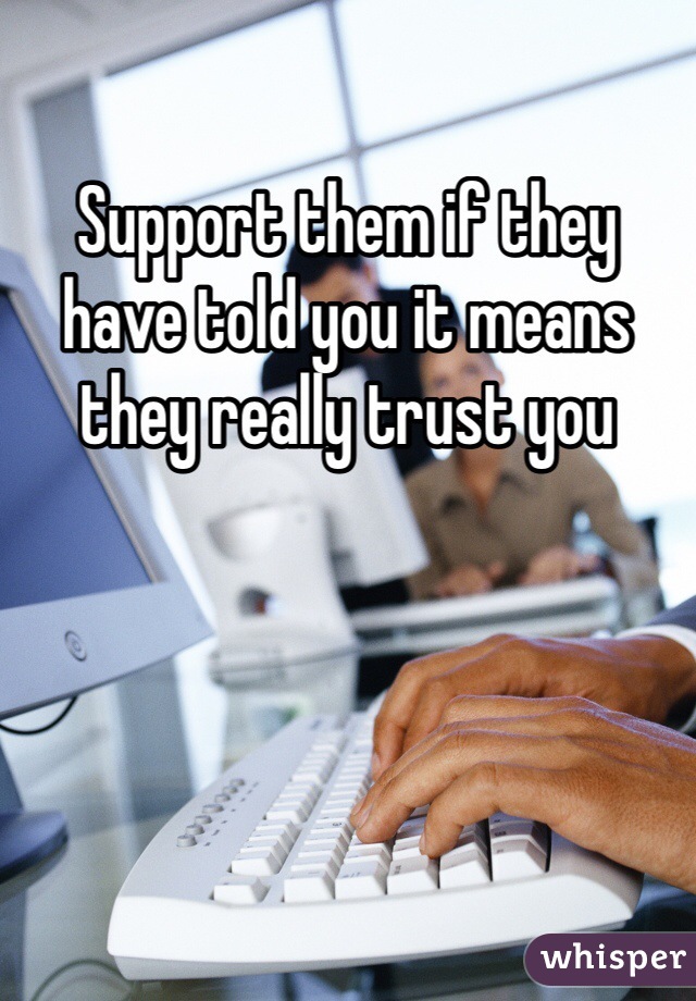 Support them if they have told you it means they really trust you