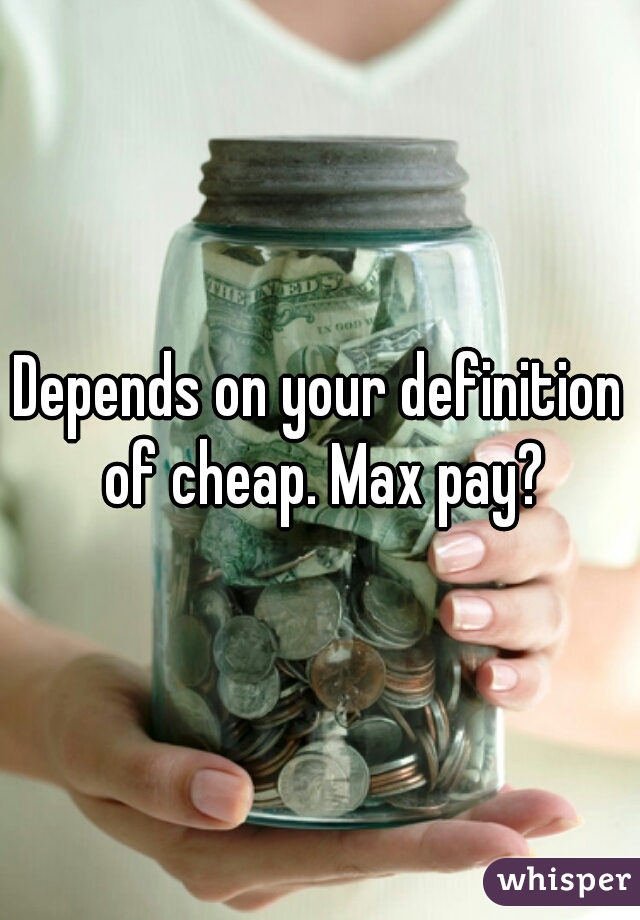 Depends on your definition of cheap. Max pay?