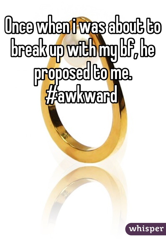 Once when i was about to break up with my bf, he proposed to me. #awkward 