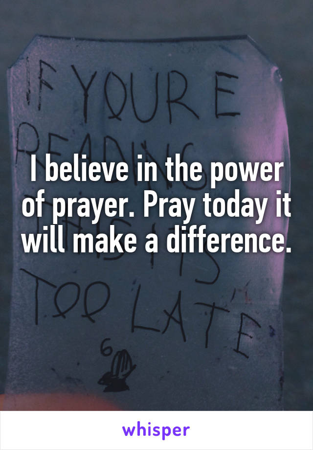 I believe in the power of prayer. Pray today it will make a difference. 