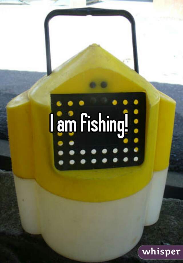 I am fishing! 