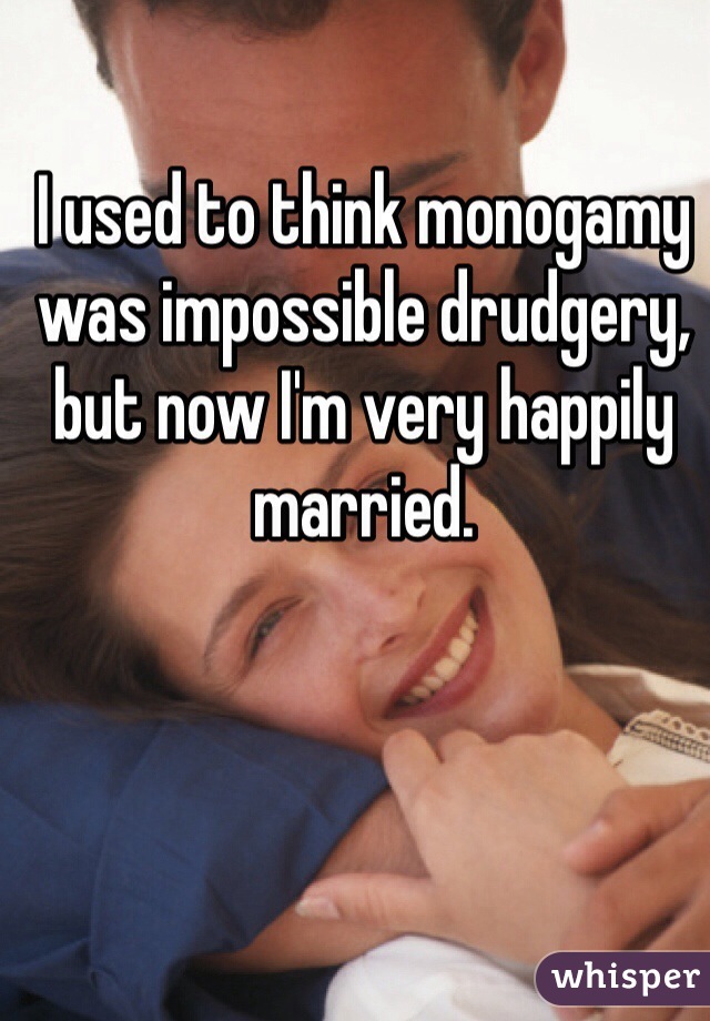 I used to think monogamy was impossible drudgery,
but now I'm very happily married.