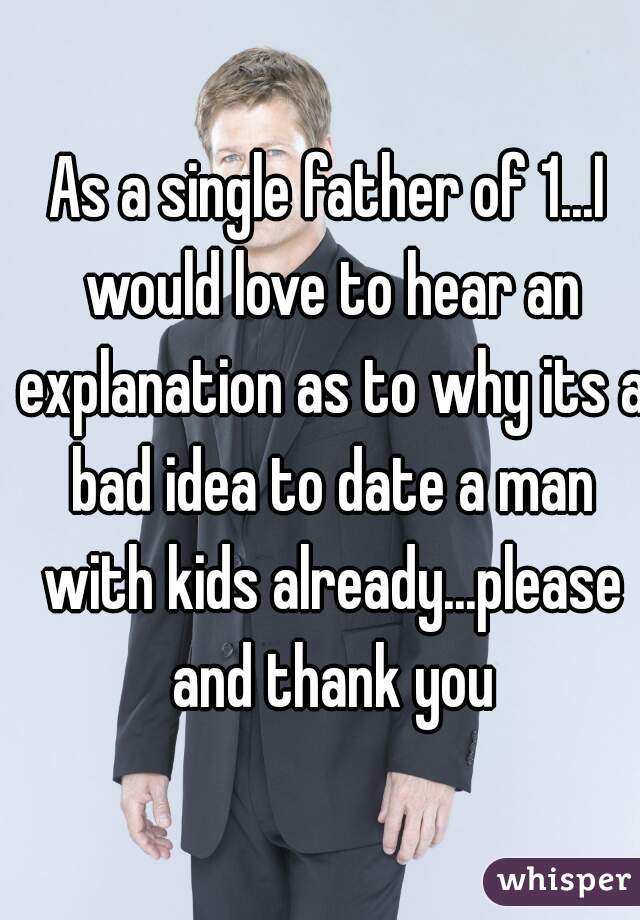 As a single father of 1...I would love to hear an explanation as to why its a bad idea to date a man with kids already...please and thank you