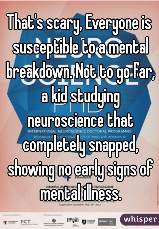 That's scary, Everyone is susceptible to a mental breakdown. Not to go far, a kid studying neuroscience that completely snapped, showing no early signs of mental illness.