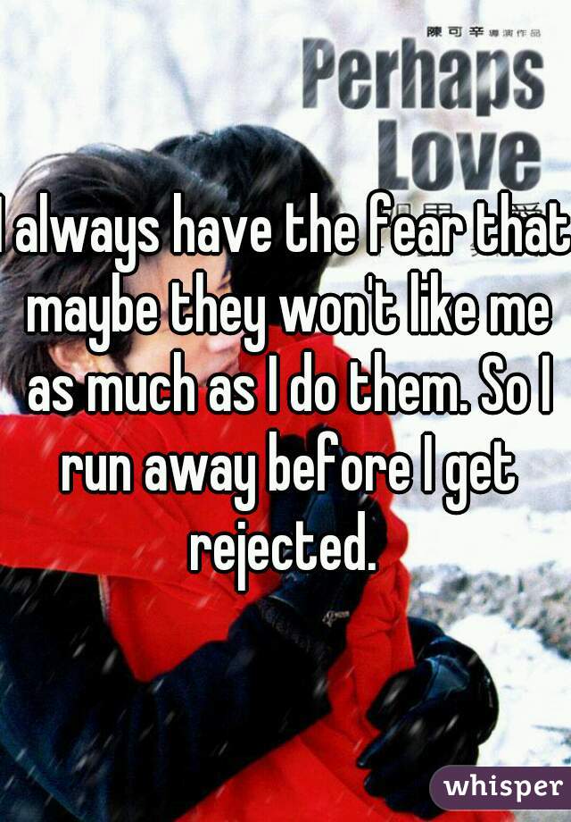 I always have the fear that maybe they won't like me as much as I do them. So I run away before I get rejected. 