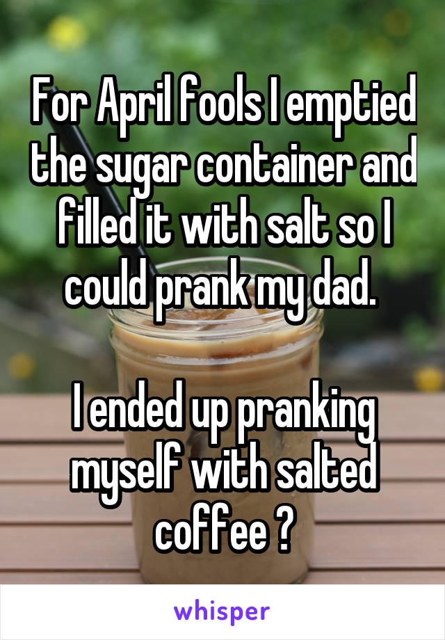 For April fools I emptied the sugar container and filled it with salt so I could prank my dad. 

I ended up pranking myself with salted coffee 😐