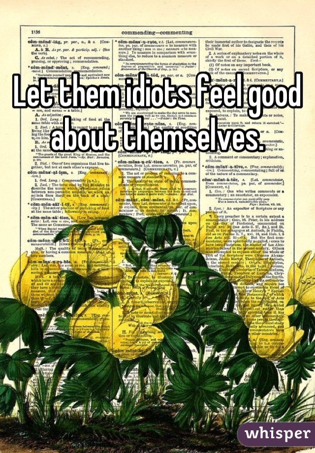 Let them idiots feel good about themselves.