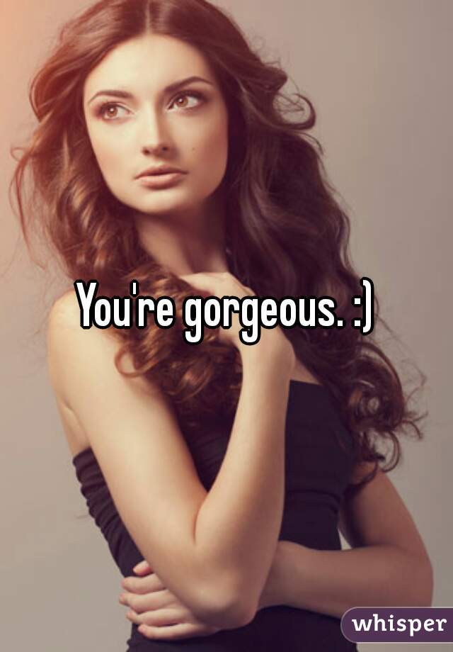 You're gorgeous. :)