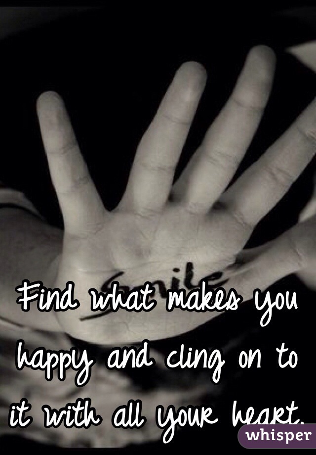 Find what makes you happy and cling on to it with all your heart.