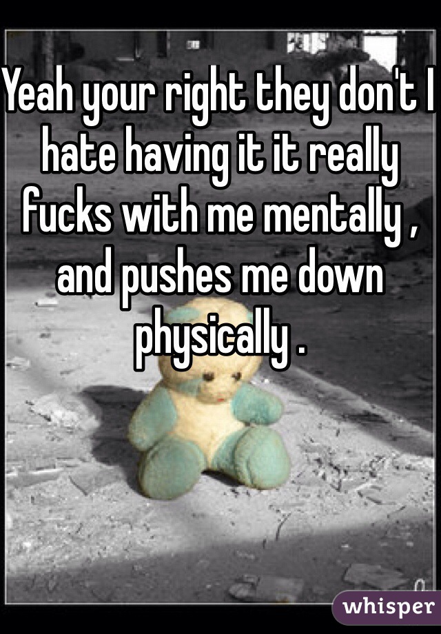 Yeah your right they don't I hate having it it really fucks with me mentally , and pushes me down physically . 