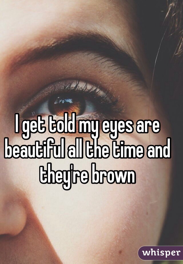I get told my eyes are beautiful all the time and they're brown 