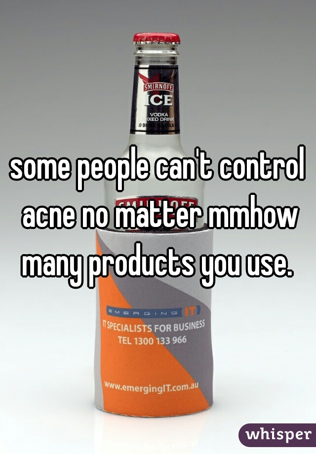 some people can't control acne no matter mmhow many products you use. 