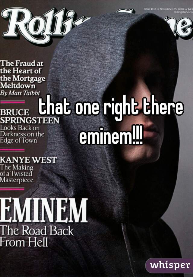 that one right there eminem!!! 