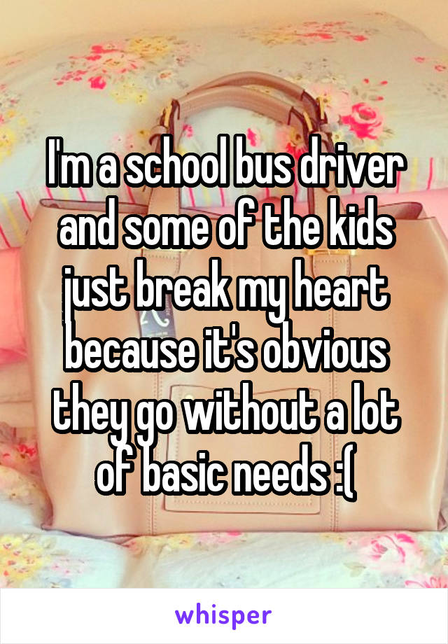 I'm a school bus driver and some of the kids just break my heart because it's obvious they go without a lot of basic needs :(