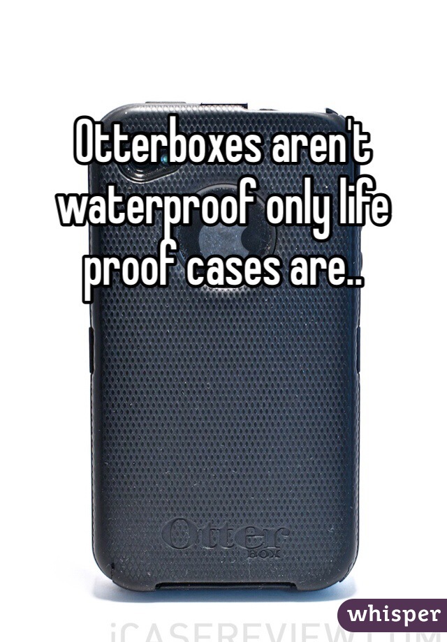 Otterboxes aren't waterproof only life proof cases are..