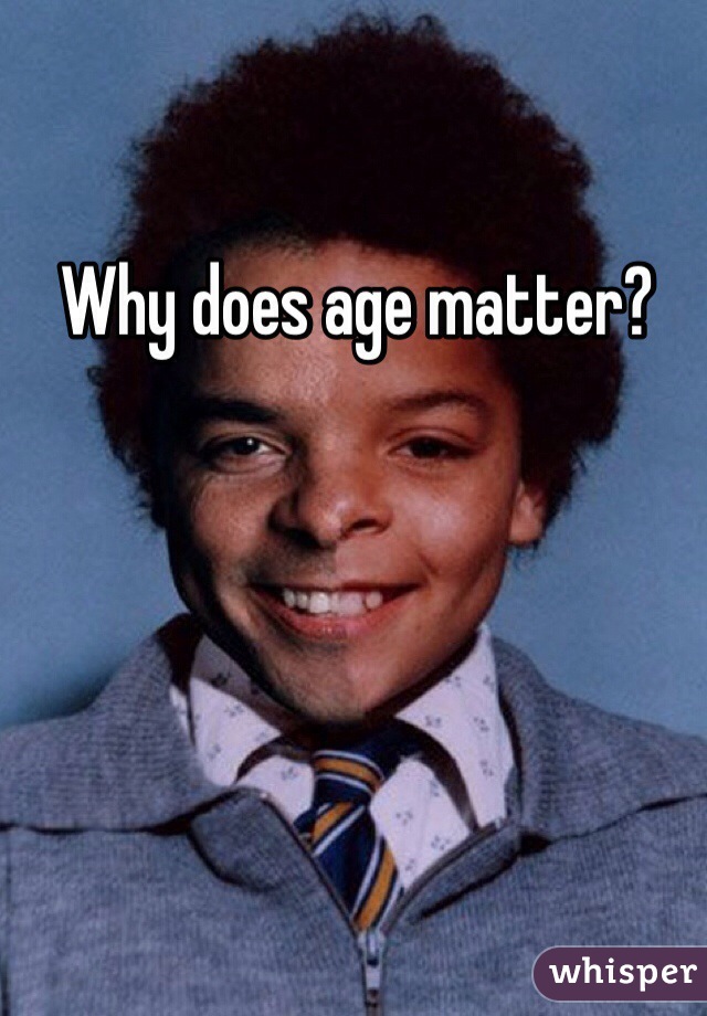 Why does age matter?
