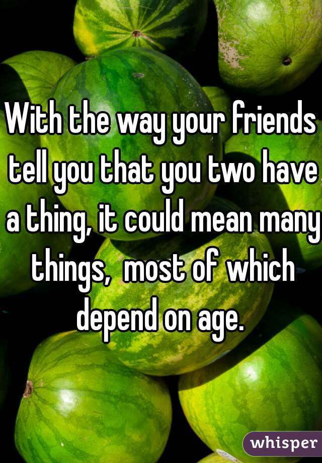 With the way your friends tell you that you two have a thing, it could mean many things,  most of which depend on age. 