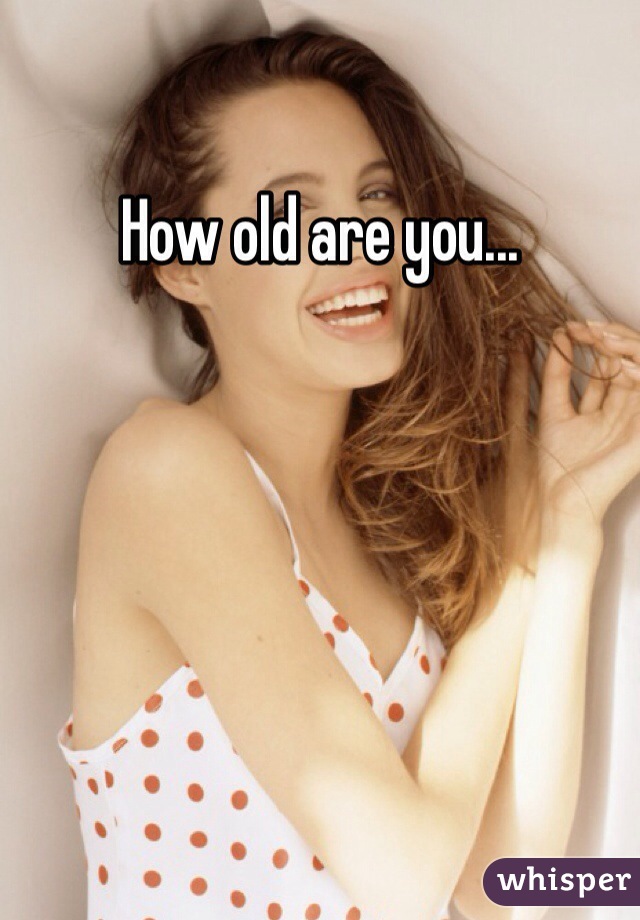 How old are you...