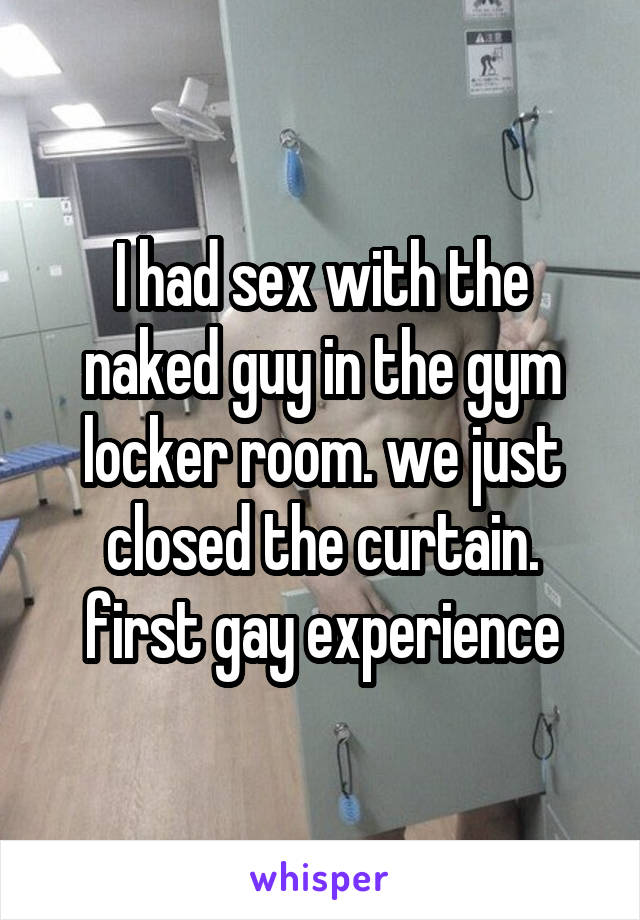 I had sex with the naked guy in the gym locker room. we just closed the curtain. first gay experience