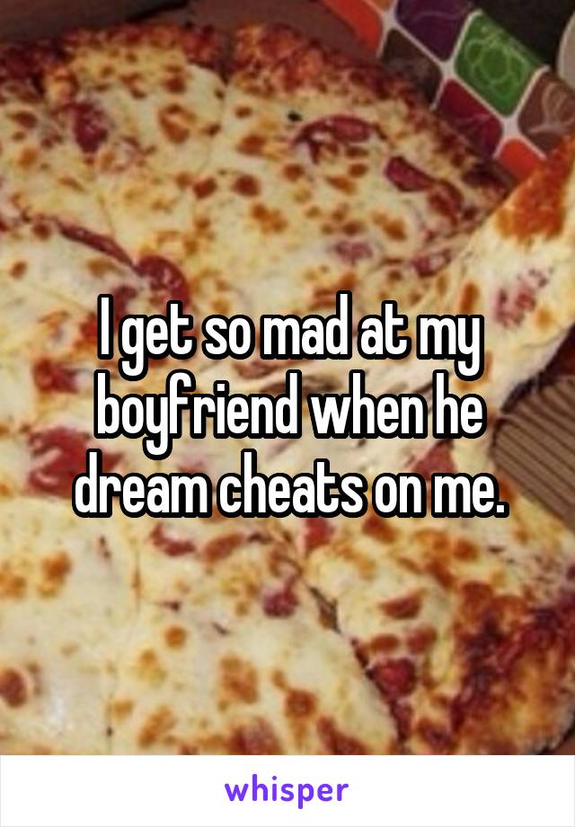 I get so mad at my boyfriend when he dream cheats on me.