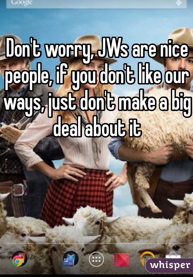 Don't worry, JWs are nice people, if you don't like our ways, just don't make a big deal about it