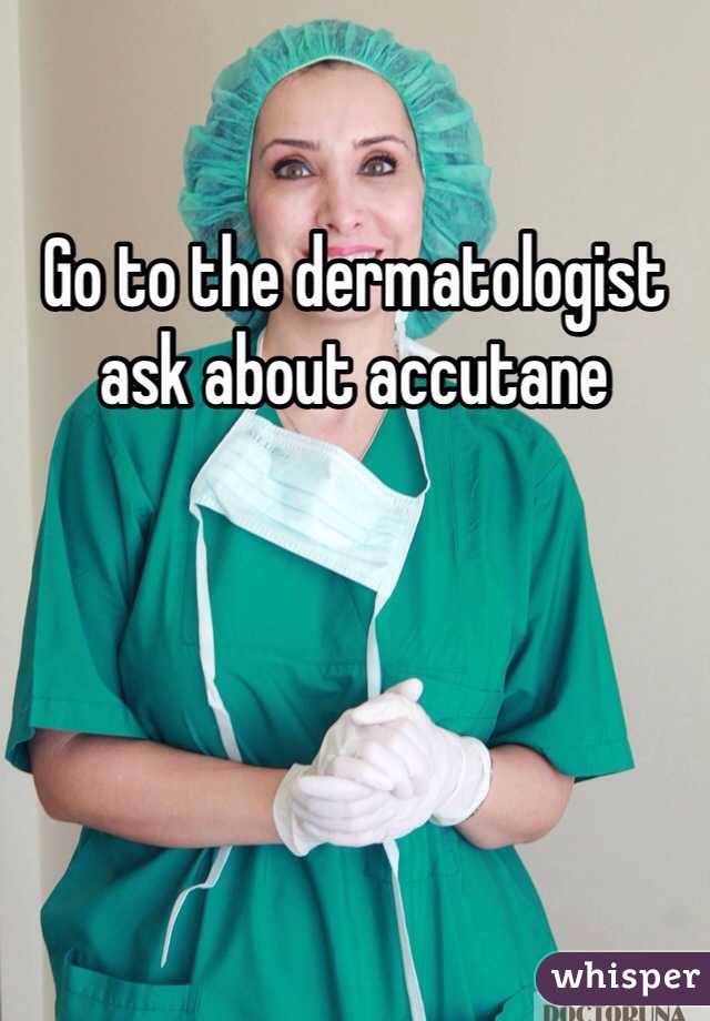 Go to the dermatologist ask about accutane 