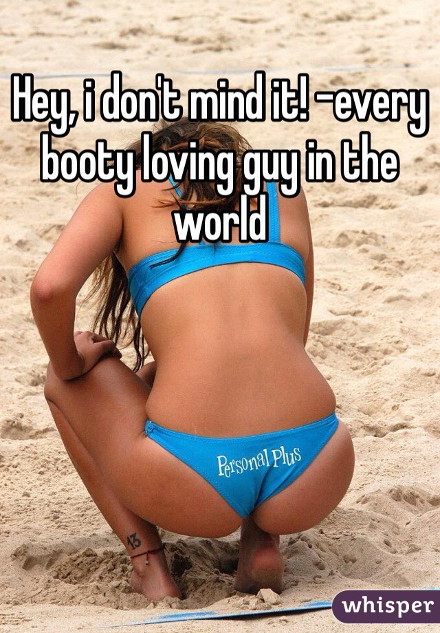 Hey, i don't mind it! -every booty loving guy in the world 