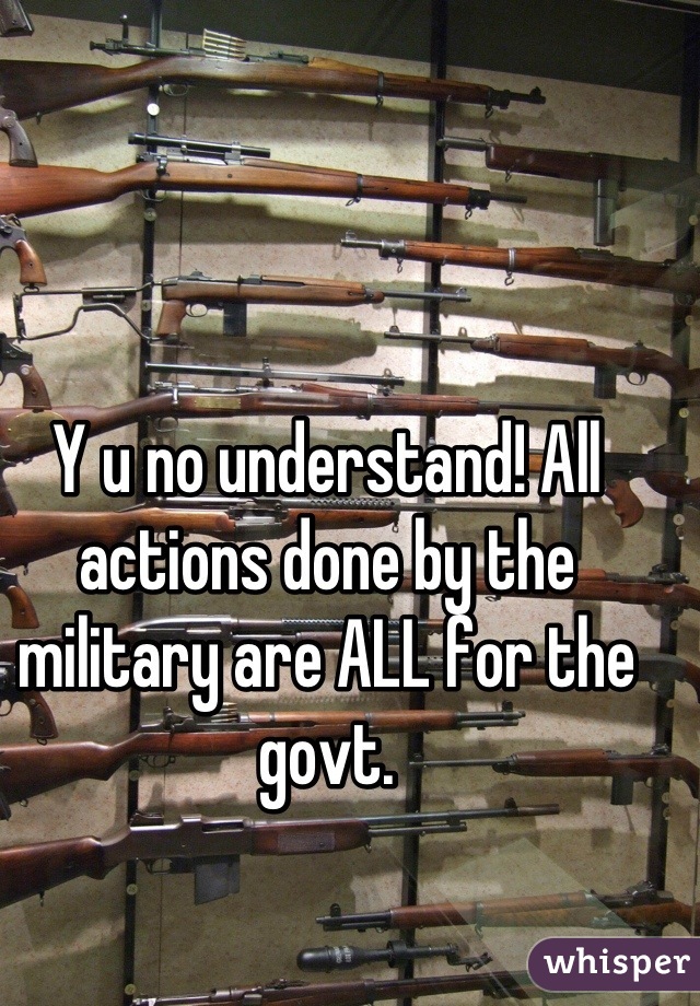 Y u no understand! All actions done by the military are ALL for the govt.