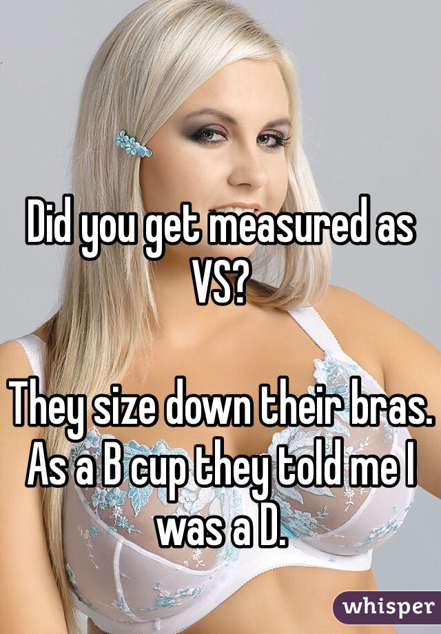 Did you get measured as VS?

They size down their bras. As a B cup they told me I was a D.