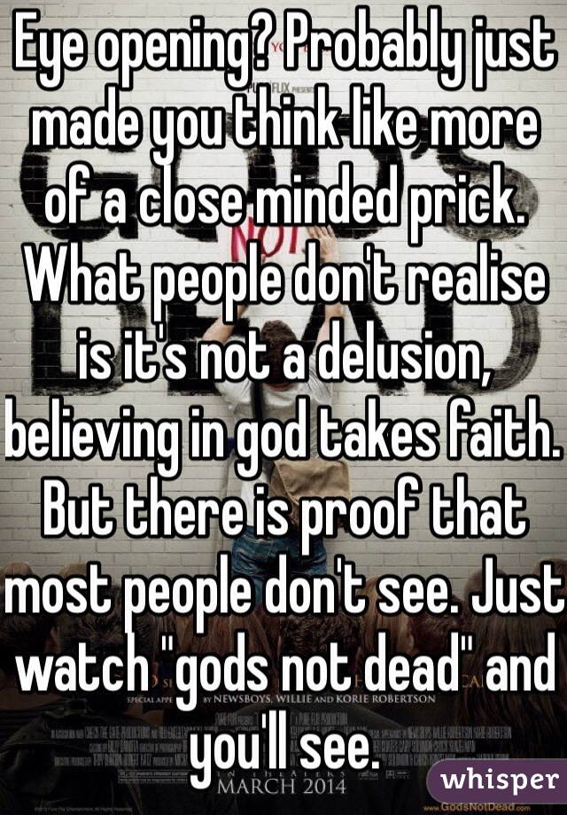 Eye opening? Probably just made you think like more of a close minded prick. What people don't realise is it's not a delusion, believing in god takes faith. But there is proof that most people don't see. Just watch "gods not dead" and you'll see. 