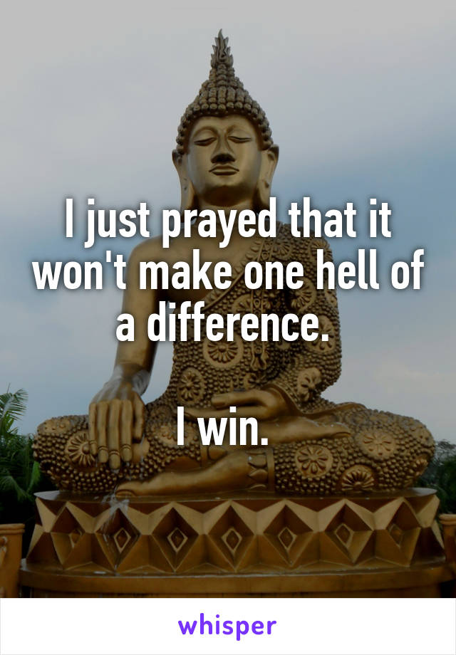 I just prayed that it won't make one hell of a difference. 

I win. 