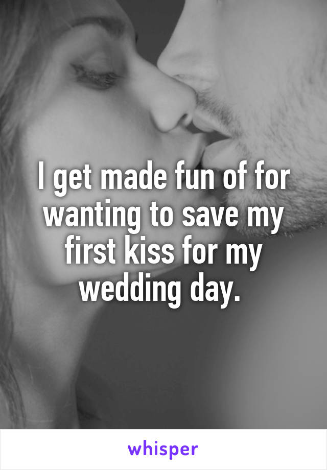 I get made fun of for wanting to save my first kiss for my wedding day. 