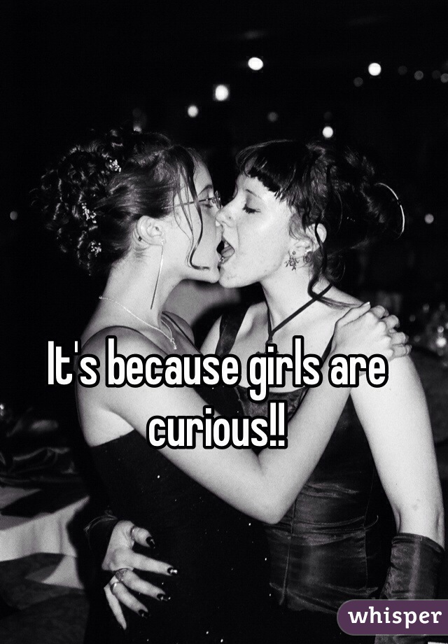 It's because girls are curious!!