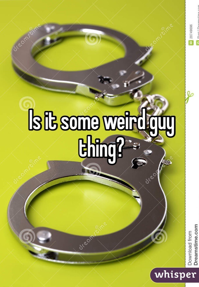 Is it some weird guy thing? 
