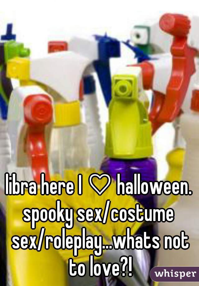 libra here I ♡ halloween.

spooky sex/costume sex/roleplay...whats not to love?!