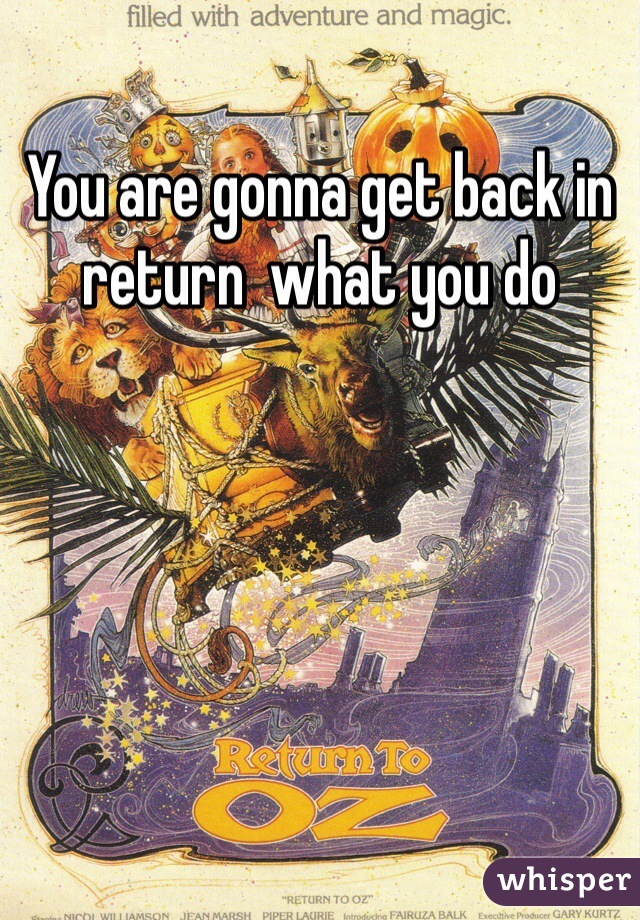 You are gonna get back in return  what you do 